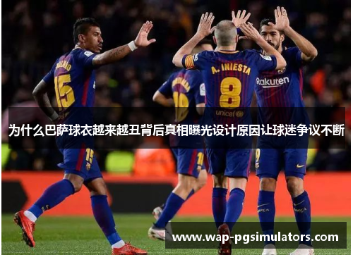 为什么巴萨球衣越来越丑背后真相曝光设计原因让球迷争议不断