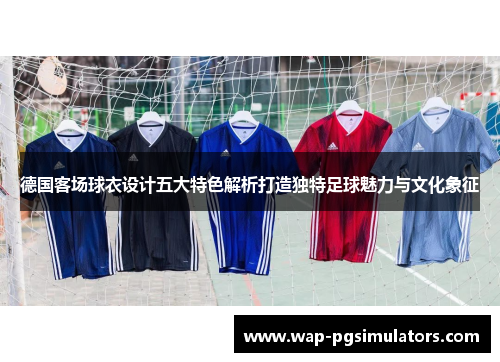 德国客场球衣设计五大特色解析打造独特足球魅力与文化象征