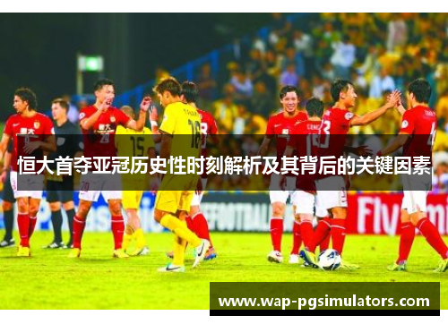 恒大首夺亚冠历史性时刻解析及其背后的关键因素