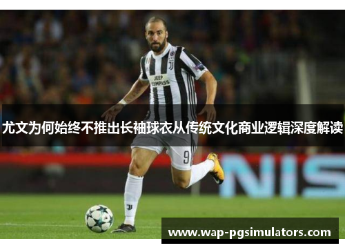 尤文为何始终不推出长袖球衣从传统文化商业逻辑深度解读