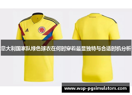 意大利国家队绿色球衣在何时穿着最显独特与合适时机分析