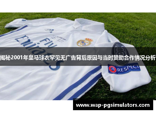 揭秘2001年皇马球衣罕见无广告背后原因与当时赞助合作情况分析 揭秘2001年皇马球衣罕见无广告背后原因与当时赞助合作情况分析