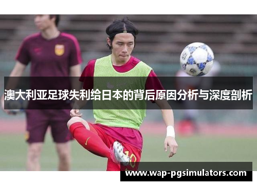 澳大利亚足球失利给日本的背后原因分析与深度剖析