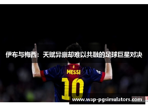 伊布与梅西：天赋异禀却难以共融的足球巨星对决