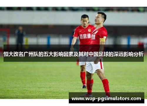 恒大改名广州队的五大影响因素及其对中国足球的深远影响分析