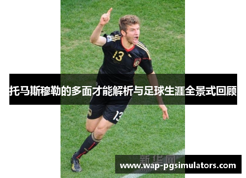 托马斯穆勒的多面才能解析与足球生涯全景式回顾