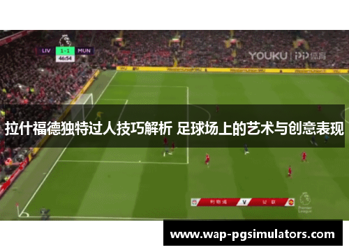 拉什福德独特过人技巧解析 足球场上的艺术与创意表现