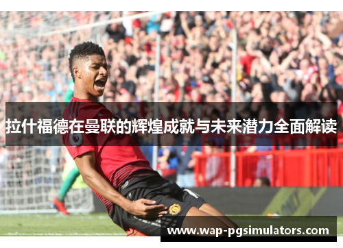 拉什福德在曼联的辉煌成就与未来潜力全面解读