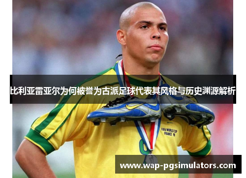 比利亚雷亚尔为何被誉为古派足球代表其风格与历史渊源解析