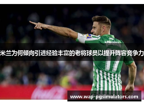 米兰为何倾向引进经验丰富的老将球员以提升阵容竞争力