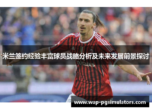 米兰签约经验丰富球员战略分析及未来发展前景探讨