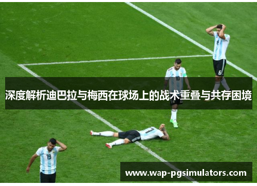 深度解析迪巴拉与梅西在球场上的战术重叠与共存困境