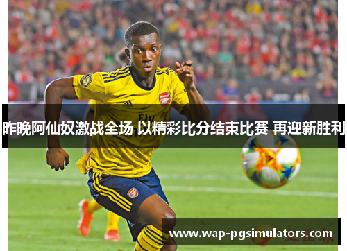 昨晚阿仙奴激战全场 以精彩比分结束比赛 再迎新胜利