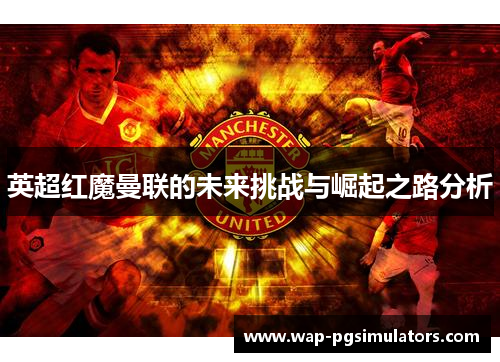 英超红魔曼联的未来挑战与崛起之路分析