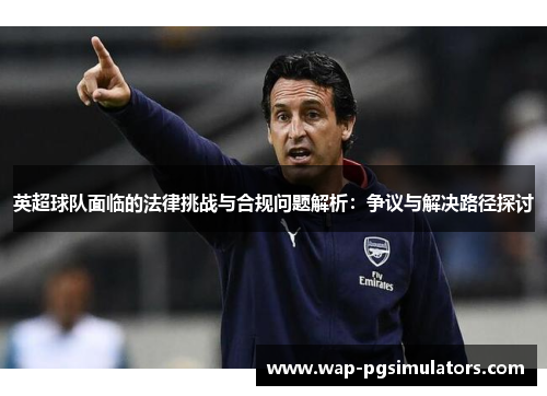 英超球队面临的法律挑战与合规问题解析：争议与解决路径探讨