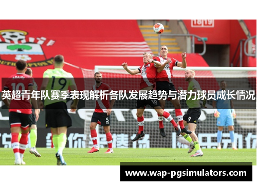 英超青年队赛季表现解析各队发展趋势与潜力球员成长情况