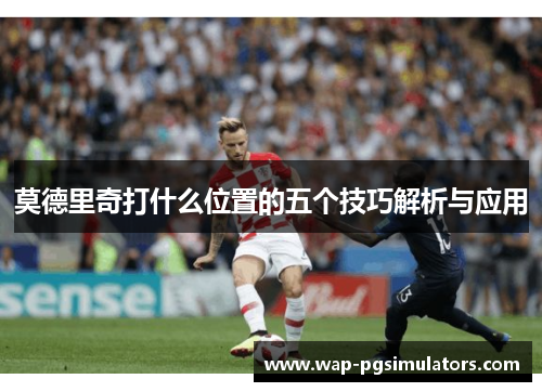 莫德里奇打什么位置的五个技巧解析与应用