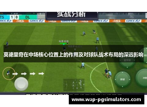 莫德里奇在中场核心位置上的作用及对球队战术布局的深远影响
