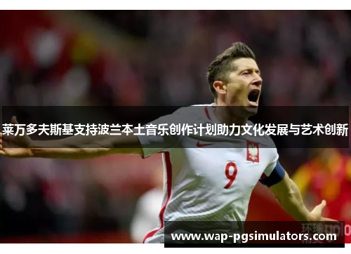 莱万多夫斯基支持波兰本土音乐创作计划助力文化发展与艺术创新