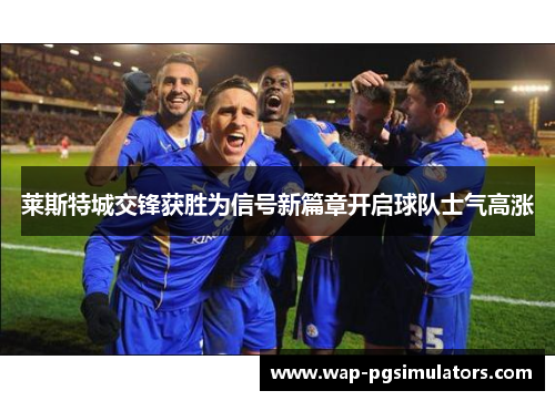莱斯特城交锋获胜为信号新篇章开启球队士气高涨