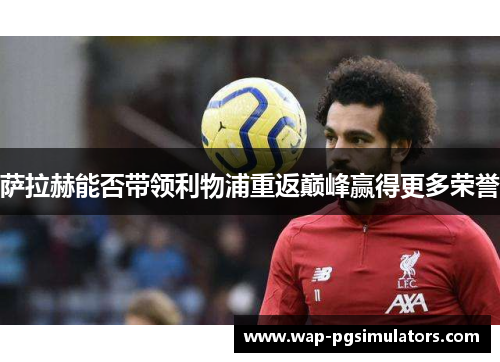 萨拉赫能否带领利物浦重返巅峰赢得更多荣誉