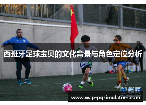 西班牙足球宝贝的文化背景与角色定位分析