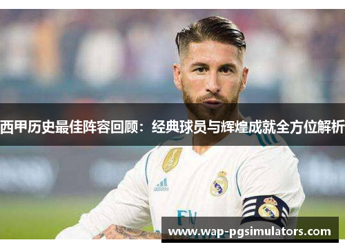 西甲历史最佳阵容回顾：经典球员与辉煌成就全方位解析