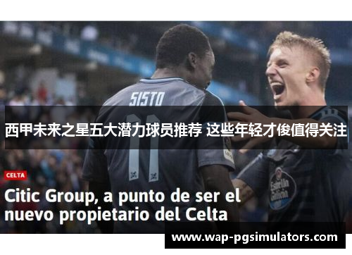 西甲未来之星五大潜力球员推荐 这些年轻才俊值得关注