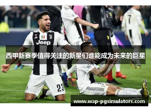 西甲新赛季值得关注的新星们谁能成为未来的巨星