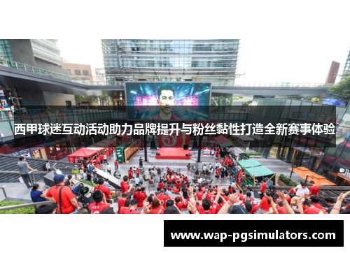 西甲球迷互动活动助力品牌提升与粉丝黏性打造全新赛事体验