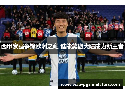 西甲豪强争锋欧洲之巅 谁能笑傲大陆成为新王者