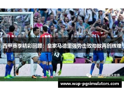 西甲赛季精彩回顾：皇家马德里强势击败劲敌再创辉煌