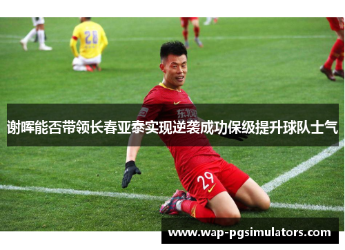 谢晖能否带领长春亚泰实现逆袭成功保级提升球队士气