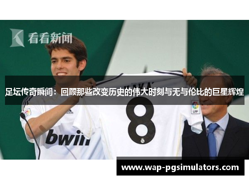 足坛传奇瞬间：回顾那些改变历史的伟大时刻与无与伦比的巨星辉煌