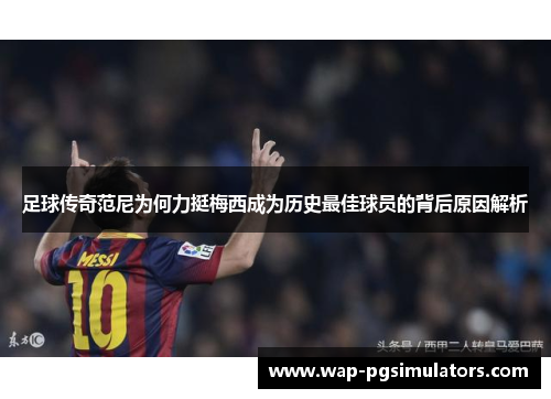 足球传奇范尼为何力挺梅西成为历史最佳球员的背后原因解析
