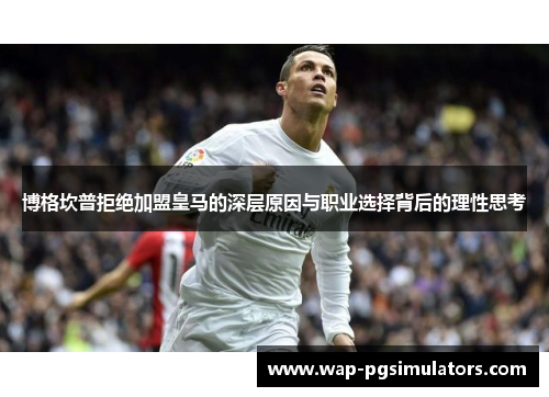 博格坎普拒绝加盟皇马的深层原因与职业选择背后的理性思考