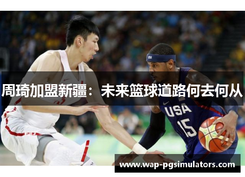 周琦加盟新疆：未来篮球道路何去何从