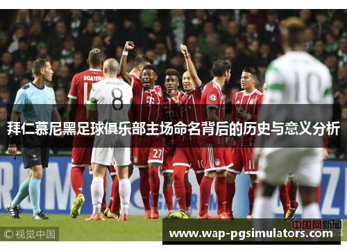 拜仁慕尼黑足球俱乐部主场命名背后的历史与意义分析