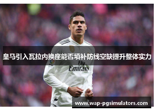 皇马引入瓦拉内换座能否填补防线空缺提升整体实力