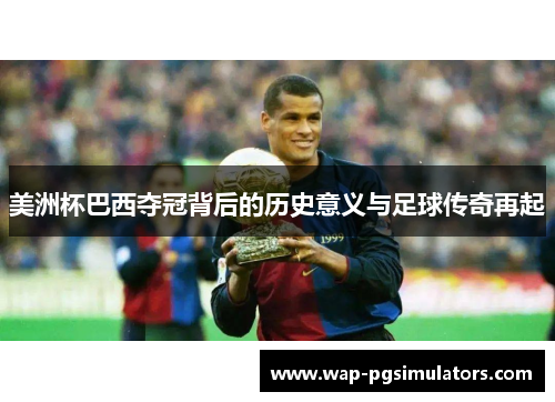 美洲杯巴西夺冠背后的历史意义与足球传奇再起