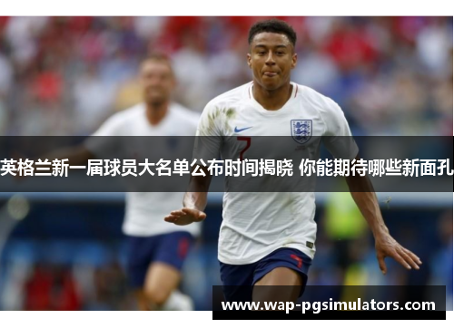 英格兰新一届球员大名单公布时间揭晓 你能期待哪些新面孔