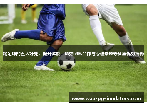 踢足球的五大好处：提升体能、增强团队合作与心理素质等多重优势揭秘