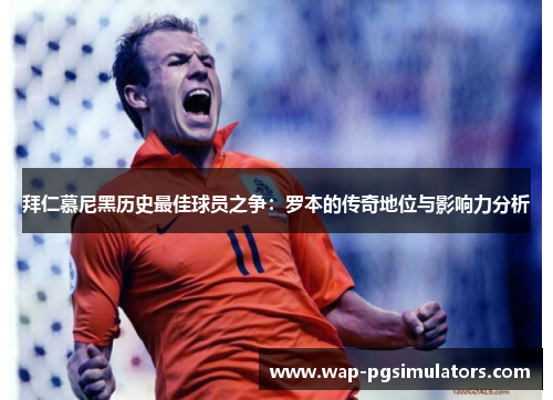 拜仁慕尼黑历史最佳球员之争：罗本的传奇地位与影响力分析