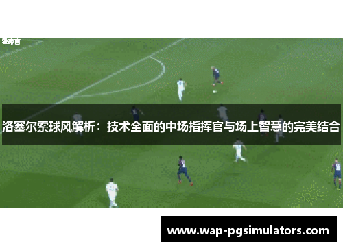 洛塞尔索球风解析：技术全面的中场指挥官与场上智慧的完美结合