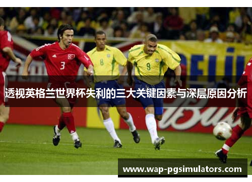 透视英格兰世界杯失利的三大关键因素与深层原因分析