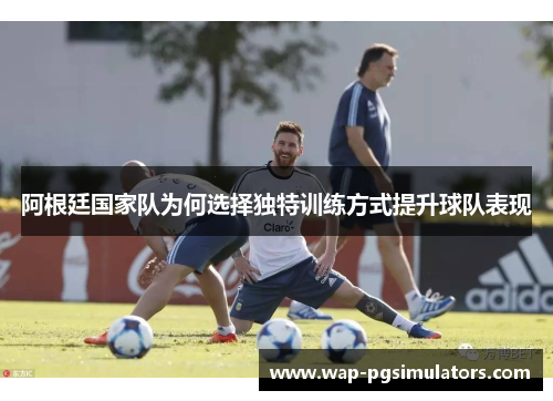 阿根廷国家队为何选择独特训练方式提升球队表现 阿根廷国家队为何选择独特训练方式提升球队表现