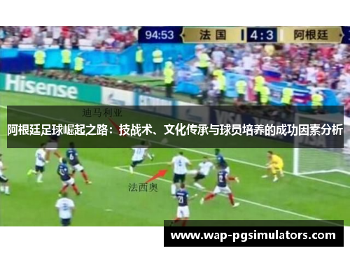 阿根廷足球崛起之路：技战术、文化传承与球员培养的成功因素分析