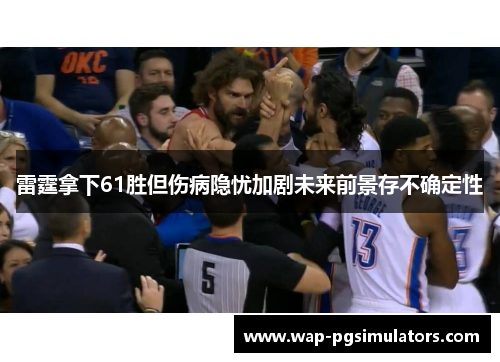 雷霆拿下61胜但伤病隐忧加剧未来前景存不确定性 雷霆拿下61胜但伤病隐忧加剧未来前景存不确定性