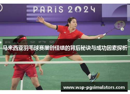 马来西亚羽毛球赛屡创佳绩的背后秘诀与成功因素探析 马来西亚羽毛球赛屡创佳绩的背后秘诀与成功因素探析