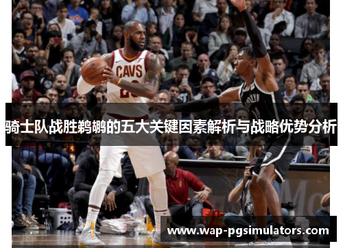 骑士队战胜鹈鹕的五大关键因素解析与战略优势分析 骑士队战胜鹈鹕的五大关键因素解析与战略优势分析